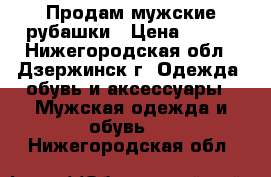 Продам мужские рубашки › Цена ­ 200 - Нижегородская обл., Дзержинск г. Одежда, обувь и аксессуары » Мужская одежда и обувь   . Нижегородская обл.